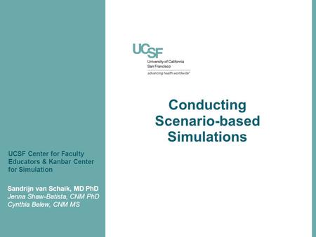 Conducting Scenario-based Simulations Sandrijn van Schaik, MD PhD Jenna Shaw-Batista, CNM PhD Cynthia Belew, CNM MS UCSF Center for Faculty Educators &