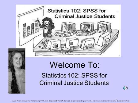 Welcome To: Statistics 102: SPSS for Criminal Justice Students Music: This is produced by the following HTML code-Sequence © Pierre R. Schwob - by permission.