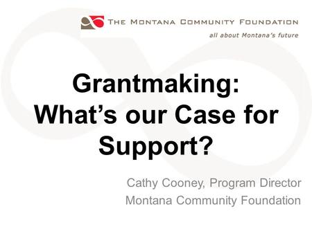 Grantmaking: What’s our Case for Support? Cathy Cooney, Program Director Montana Community Foundation.