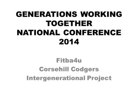 GENERATIONS WORKING TOGETHER NATIONAL CONFERENCE 2014 Fitba4u Corsehill Codgers Intergenerational Project.