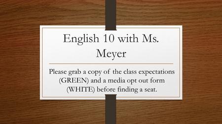 English 10 with Ms. Meyer Please grab a copy of the class expectations (GREEN) and a media opt out form (WHITE) before finding a seat.