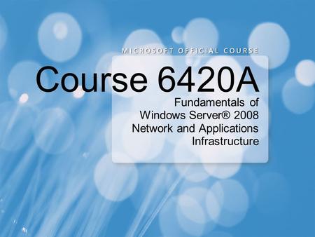 Course 6420A Fundamentals of Windows Server® 2008 Network and Applications Infrastructure.