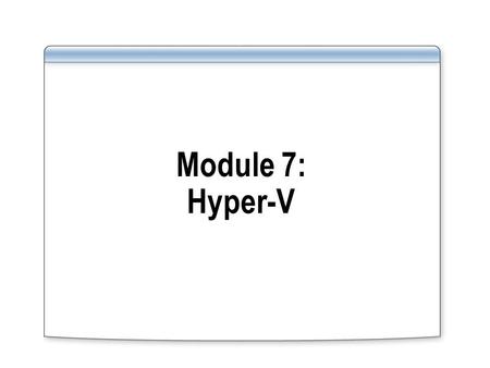 Module 7: Hyper-V. Module Overview List the new features of Hyper-V Configure Hyper-V virtual machines.