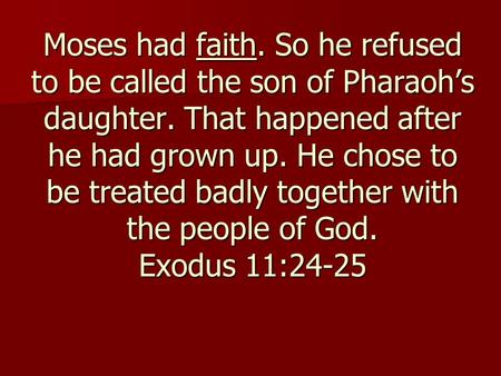 Moses had faith. So he refused to be called the son of Pharaoh’s daughter. That happened after he had grown up. He chose to be treated badly together with.