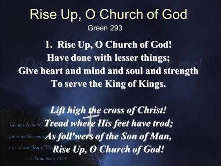 Rise Up, O Church of God 1. Rise Up, O Church of God! Have done with lesser things; Give heart and mind and soul and strength To serve the King of Kings.