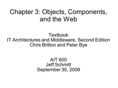 Chapter 3: Objects, Components, and the Web Textbook IT Architectures and Middleware, Second Edition Chris Britton and Peter Bye AIT 600 Jeff Schmitt September.