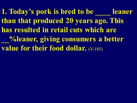 1. Today’s pork is bred to be ____ leaner than that produced 20 years ago. This has resulted in retail cuts which are __%leaner, giving consumers a better.