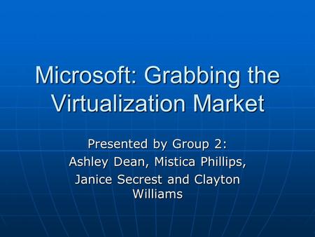 Microsoft: Grabbing the Virtualization Market Presented by Group 2: Ashley Dean, Mistica Phillips, Janice Secrest and Clayton Williams.