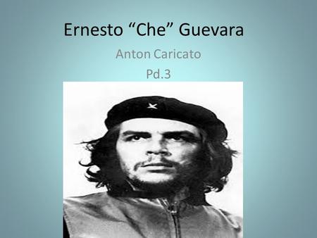 Ernesto “Che” Guevara Anton Caricato Pd.3. Brief Biography Guevara was born in Santa Fe, Argentina on June 14 th, 1928. Che studied at the University.