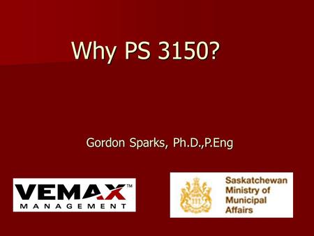 Why PS 3150? Gordon Sparks, Ph.D.,P.Eng Gordon Sparks, Ph.D.,P.Eng.