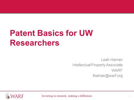 Investing in research, making a difference. Patent Basics for UW Researchers Leah Haman Intellectual Property Associate WARF 1.