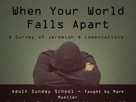 When Your World Falls Apart Adult Sunday School - Taught by Mark Mueller Week 1 – The God Who Calls – July 19, 2015 A Survey of Jeremiah & Lamentations.