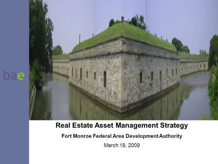 Bae Real Estate Asset Management Strategy Fort Monroe Federal Area Development Authority March 19, 2009.