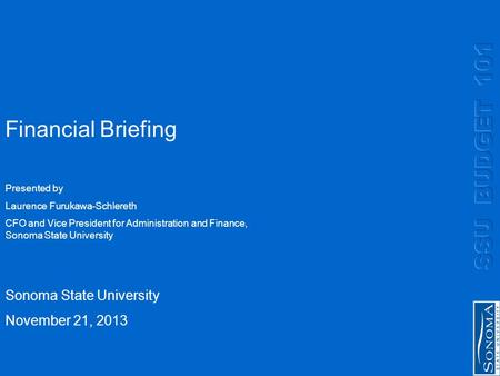Financial Briefing Sonoma State University November 21, 2013 Presented by Laurence Furukawa-Schlereth CFO and Vice President for Administration and Finance,