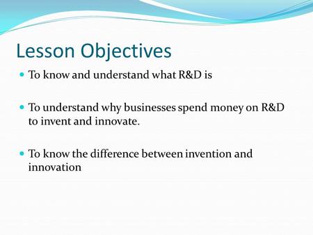 Lesson Objectives To know and understand what R&D is To understand why businesses spend money on R&D to invent and innovate. To know the difference between.