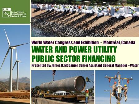 1 World Water Congress and Exhibition - Montréal, Canada WATER AND POWER UTILITY PUBLIC SECTOR FINANCING Presented by: James B. McDaniel, Senior Assistant.