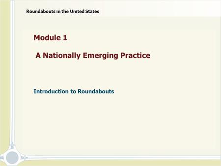 Module 1 A Nationally Emerging Practice Introduction to Roundabouts Roundabouts in the United States.