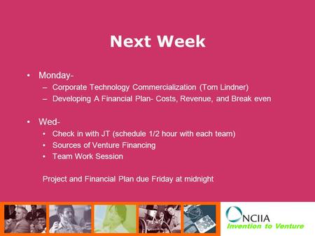 Invention to Venture Next Week Monday- –Corporate Technology Commercialization (Tom Lindner) –Developing A Financial Plan- Costs, Revenue, and Break even.