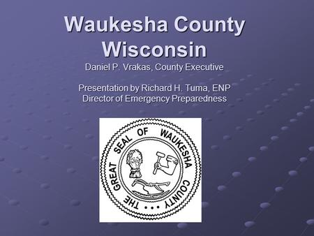 Waukesha County Wisconsin Daniel P. Vrakas, County Executive Presentation by Richard H. Tuma, ENP Director of Emergency Preparedness.