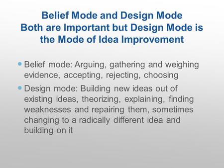 Belief Mode and Design Mode Both are Important but Design Mode is the Mode of Idea Improvement Belief mode: Arguing, gathering and weighing evidence, accepting,