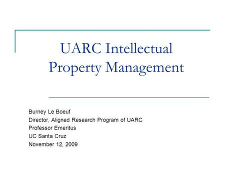 UARC Intellectual Property Management Burney Le Boeuf Director, Aligned Research Program of UARC Professor Emeritus UC Santa Cruz November 12, 2009.