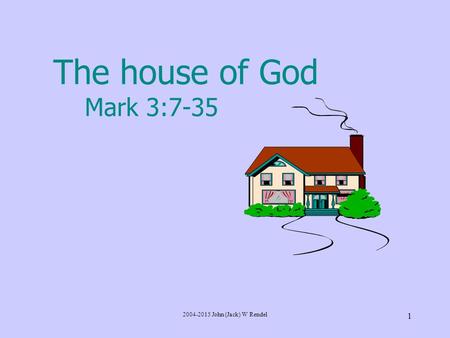 2004-2015 John (Jack) W Rendel 1 The house of God Mark 3:7-35.