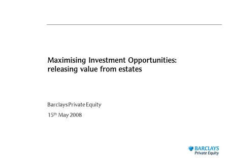 Maximising Investment Opportunities: releasing value from estates Barclays Private Equity 15 th May 2008.