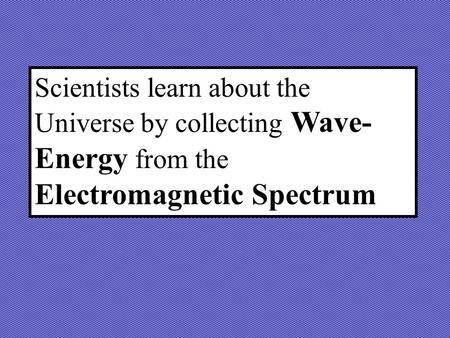 Scientists learn about the Universe by collecting Wave- Energy from the Electromagnetic Spectrum.