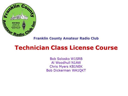 Franklin County Amateur Radio Club Technician Class License Course Bob Solosko W1SRB Al Woodhull N1AW Chris Myers KB1NEK Bob Dickerman WA1QKT.