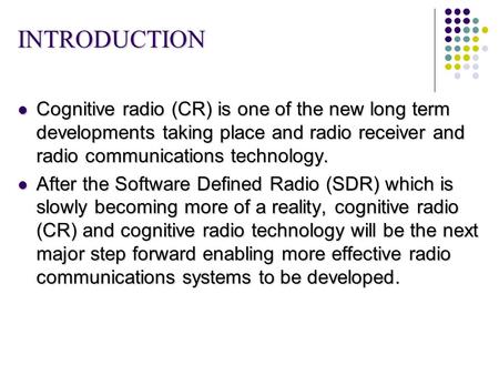 INTRODUCTION Cognitive radio (CR) is one of the new long term developments taking place and radio receiver and radio communications technology. Cognitive.