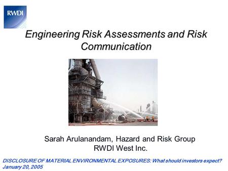 Engineering Risk Assessments and Risk Communication Sarah Arulanandam, Hazard and Risk Group RWDI West Inc. DISCLOSURE OF MATERIAL ENVIRONMENTAL EXPOSURES:
