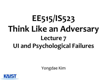 EE515/IS523 Think Like an Adversary Lecture 7 UI and Psychological Failures Yongdae Kim.