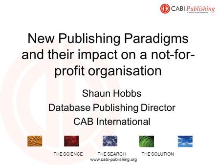 THE SCIENCETHE SEARCHTHE SOLUTION www.cabi-publishing.org New Publishing Paradigms and their impact on a not-for- profit organisation Shaun Hobbs Database.