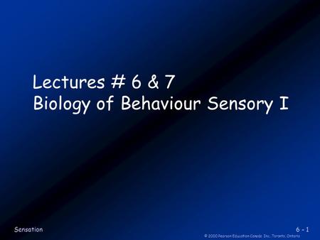6 - 1 © 2000 Pearson Education Canada Inc.,Toronto, Ontario Sensation Lectures # 6 & 7 Biology of Behaviour Sensory I.