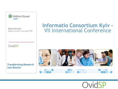 Transforming Research into Results Informatio Consortium Kyiv - VII International Conference Edyta Burczyk Regional Sales Manager EER.