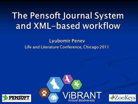 The Pensoft Journal System and XML-based workflow Lyubomir Penev Life and Literature Conference, Chicago 2011 ViBRANT Virtual Biodversity.