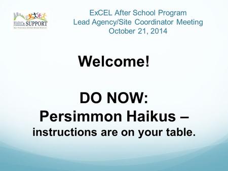 ExCEL After School Program Lead Agency/Site Coordinator Meeting October 21, 2014 Welcome! DO NOW: Persimmon Haikus – instructions are on your table.