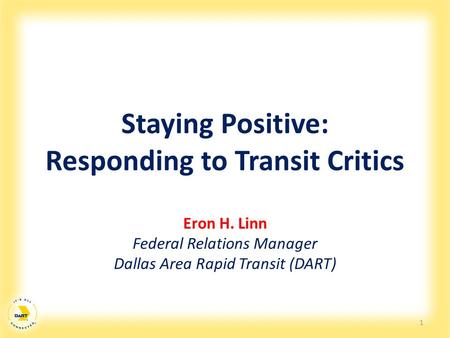 Staying Positive: Responding to Transit Critics Eron H. Linn Federal Relations Manager Dallas Area Rapid Transit (DART) 1.