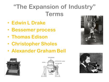 “The Expansion of Industry” Terms Edwin L Drake Bessemer process Thomas Edison Christopher Sholes Alexander Graham Bell.