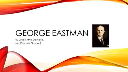 GEORGE EASTMAN By Luke S and Daniel R. Mrs.Driscoll - Grade 3.