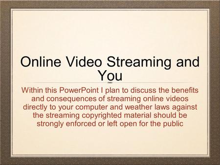 Online Video Streaming and You Within this PowerPoint I plan to discuss the benefits and consequences of streaming online videos directly to your computer.