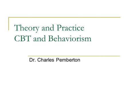 Theory and Practice CBT and Behaviorism Dr. Charles Pemberton.