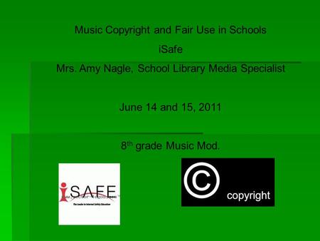 Music Copyright and Fair Use in Schools iSafe Mrs. Amy Nagle, School Library Media Specialist June 14 and 15, 2011 8 th grade Music Mod.