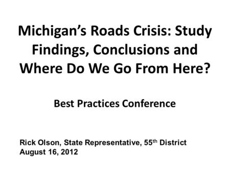 Michigan’s Roads Crisis: Study Findings, Conclusions and Where Do We Go From Here? Best Practices Conference Rick Olson, State Representative, 55 th District.