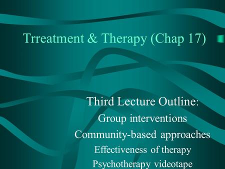 Trreatment & Therapy (Chap 17) Third Lecture Outline : Group interventions Community-based approaches Effectiveness of therapy Psychotherapy videotape.