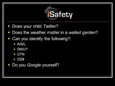  Does your child Twitter?  Does the weather matter in a walled garden?  Can you identify the following?:  A/S/L  DIKU?  CTN  CD9  Do you Google.