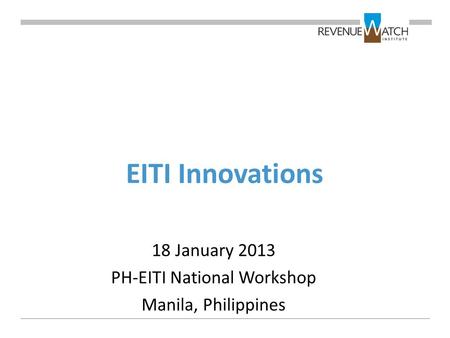 EITI Innovations 18 January 2013 PH-EITI National Workshop Manila, Philippines.