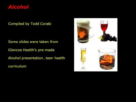Alcohol Compiled by Todd Corabi Some slides were taken from Glencoe Health’s pre-made Alcohol presentation…teen health curriculum.
