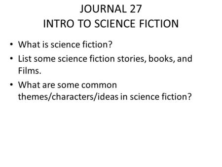 JOURNAL 27 INTRO TO SCIENCE FICTION What is science fiction? List some science fiction stories, books, and Films. What are some common themes/characters/ideas.
