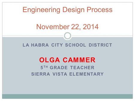 LA HABRA CITY SCHOOL DISTRICT OLGA CAMMER 5 TH GRADE TEACHER SIERRA VISTA ELEMENTARY Engineering Design Process November 22, 2014.